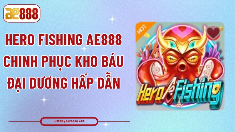 Hero Fishing AE888 - Chinh Phục Kho Báu Đại Dương Hấp Dẫn